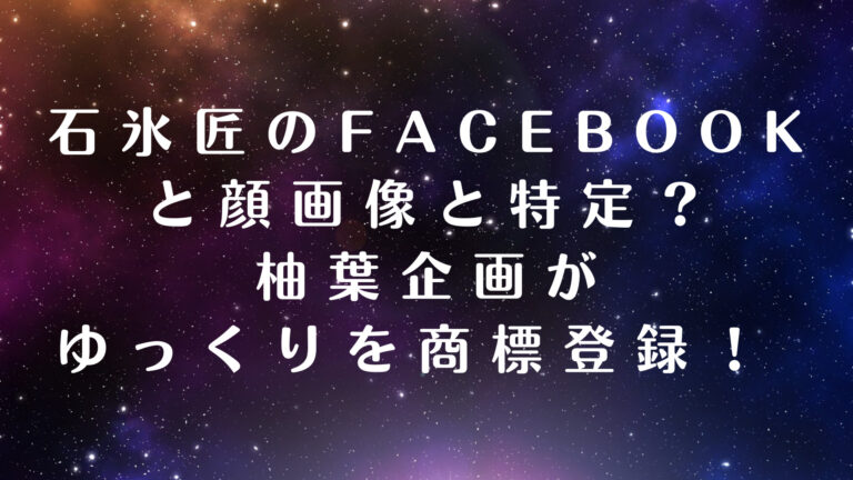 石氷匠　Facebook　顔　画像　特定　柚葉企画　ゆっくり　商標登録